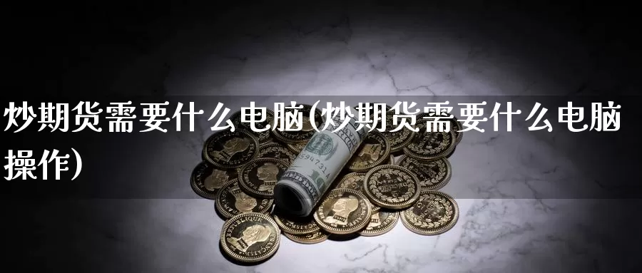 炒期货需要什么电脑(炒期货需要什么电脑操作)_https://www.baokan.net_期货公司_第1张