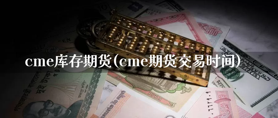 cme库存期货(cme期货交易时间)_https://www.baokan.net_期货分析_第1张