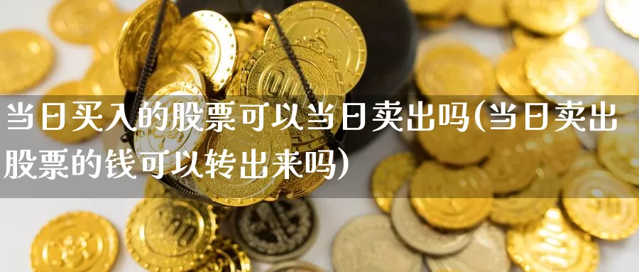 当日买入的股票可以当日卖出吗(当日卖出股票的钱可以转出来吗)_币圈行情_第1张_宝勘金融网 当日买入的股票可以当日卖出吗(当日卖出股票的钱可以转出来吗)_https://www.baokan.net_币圈行情_第1张