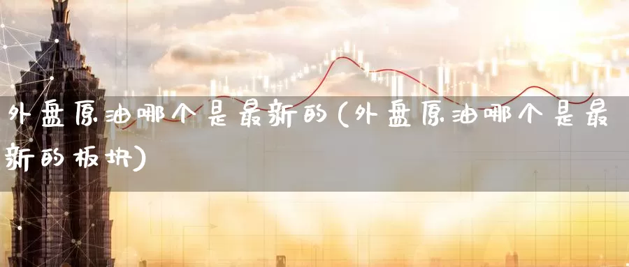 外盘原油哪个是最新的(外盘原油哪个是最新的板块)_https://www.baokan.net_期货分析_第1张
