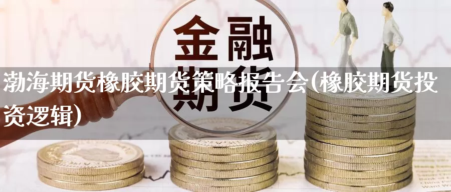 渤海期货橡胶期货策略报告会(橡胶期货投资逻辑)_https://www.baokan.net_期货软件_第1张