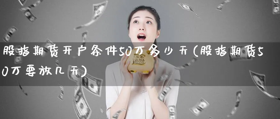 股指期货开户条件50万多少天(股指期货50万要放几天)_https://www.baokan.net_期货软件_第1张