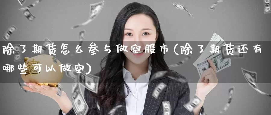 除了期货怎么参与做空股市(除了期货还有哪些可以做空)_https://www.baokan.net_期货品种_第1张