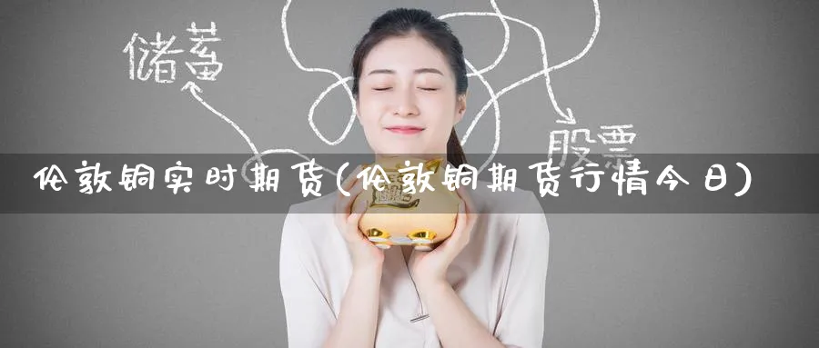 伦敦铜实时期货(伦敦铜期货行情今日)_https://www.baokan.net_期货分析_第1张