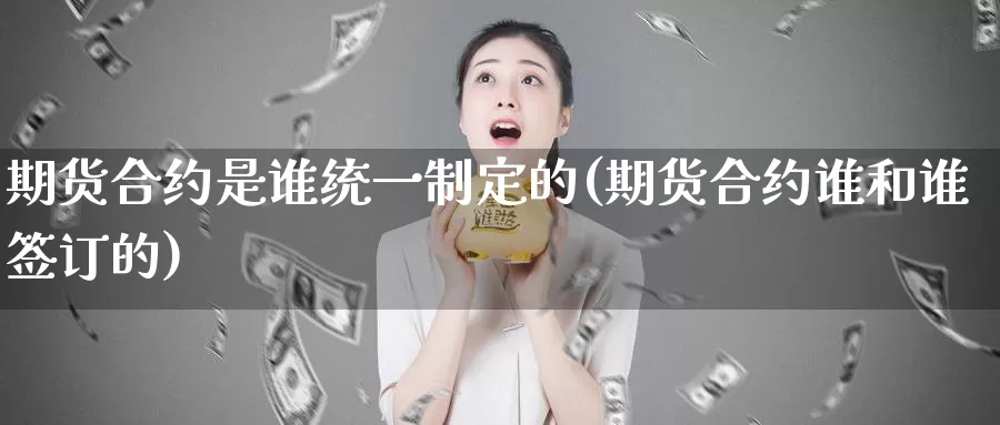 期货合约是谁统一制定的(期货合约谁和谁签订的)_https://www.baokan.net_期货培训_第1张