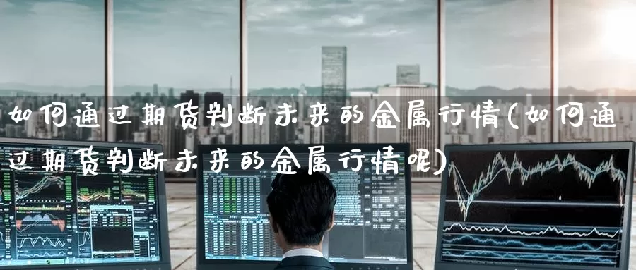 如何通过期货判断未来的金属行情(如何通过期货判断未来的金属行情呢)_https://www.baokan.net_期货软件_第1张