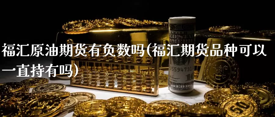 福汇原油期货有负数吗(福汇期货品种可以一直持有吗)_https://www.baokan.net_期货行情_第1张
