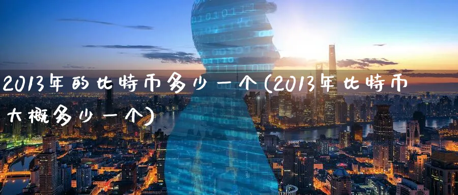 2013年的比特币多少一个(2013年比特币大概多少一个)_https://www.baokan.net_币圈行情_第1张