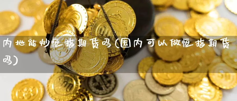 内地能炒恒指期货吗(国内可以做恒指期货吗)_期货公司_第1张_宝勘金融网 内地能炒恒指期货吗(国内可以做恒指期货吗)_https://www.baokan.net_期货公司_第1张