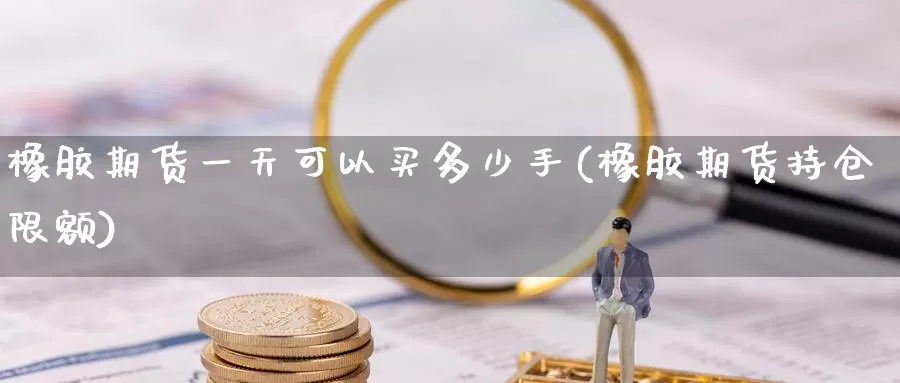 橡胶期货一天可以买多少手(橡胶期货持仓限额)_https://www.baokan.net_期货品种_第1张