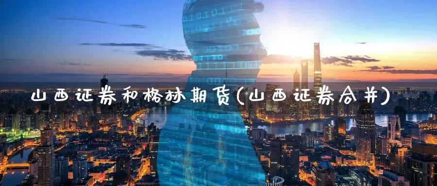 山西证券和格林期货(山西证券合并)_https://www.baokan.net_黄金期货_第1张