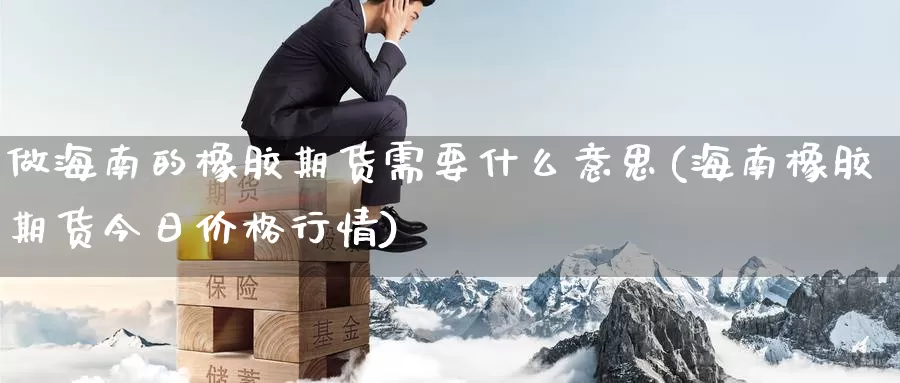 做海南的橡胶期货需要什么意思(海南橡胶期货今日价格行情)_期货技术_第1张_宝勘金融网 做海南的橡胶期货需要什么意思(海南橡胶期货今日价格行情)_https://www.baokan.net_期货技术_第1张