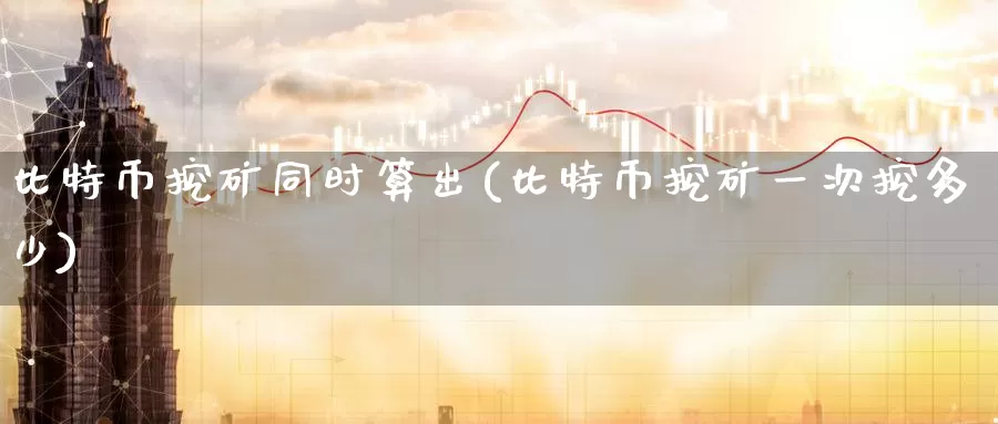 比特币挖矿同时算出(比特币挖矿一次挖多少)_https://www.baokan.net_币圈行情_第1张