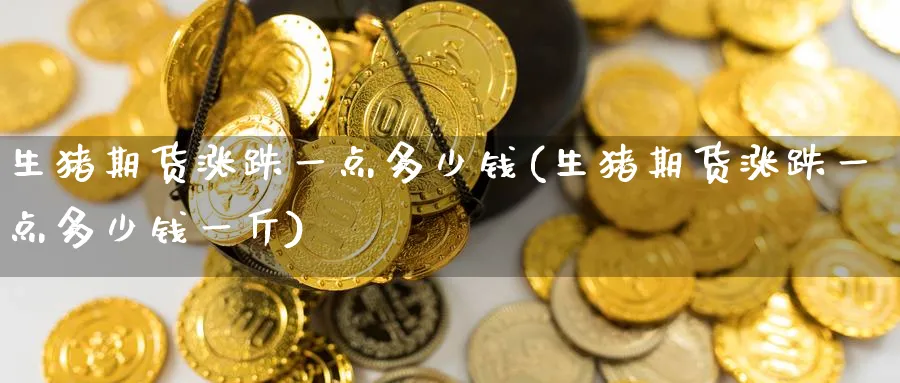 生猪期货涨跌一点多少钱(生猪期货涨跌一点多少钱一斤)_https://www.baokan.net_恒指期货_第1张