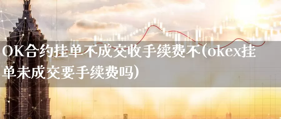 OK合约挂单不成交收手续费不(okex挂单未成交要手续费吗)_https://www.baokan.net_币圈行情_第1张