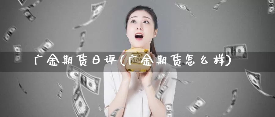 广金期货日评(广金期货怎么样)_https://www.baokan.net_期货开户_第1张