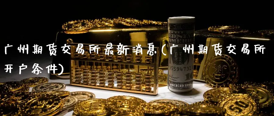 广州期货交易所最新消息(广州期货交易所开户条件)_https://www.baokan.net_原油期货_第1张