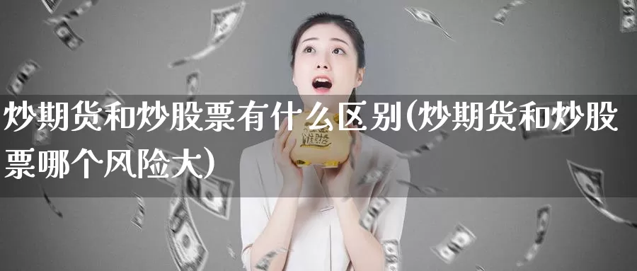 炒期货和炒股票有什么区别(炒期货和炒股票哪个风险大)_https://www.baokan.net_国际期货_第1张