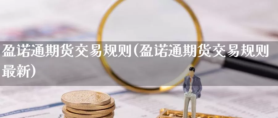 盈诺通期货交易规则(盈诺通期货交易规则最新)_期货开户_第1张_宝勘金融网 盈诺通期货交易规则(盈诺通期货交易规则最新)_https://www.baokan.net_期货开户_第1张