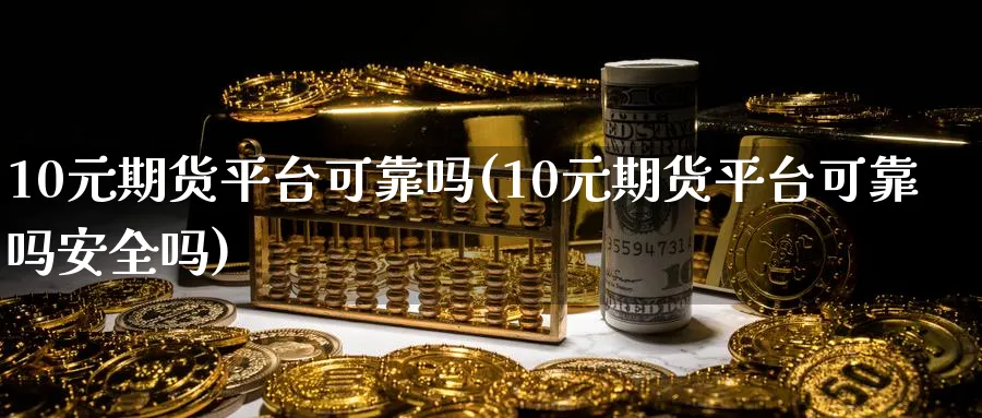 10元期货平台可靠吗(10元期货平台可靠吗安全吗)_https://www.baokan.net_期货平台_第1张