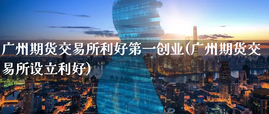 广州期货交易所利好第一创业(广州期货交易所设立利好)_期货公司_第1张_宝勘金融网 广州期货交易所利好第一创业(广州期货交易所设立利好)_https://www.baokan.net_期货公司_第1张