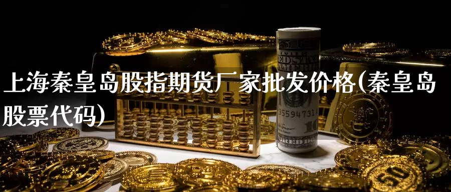 上海秦皇岛股指期货厂家批发价格(秦皇岛股票代码)_https://www.baokan.net_期货公司_第1张