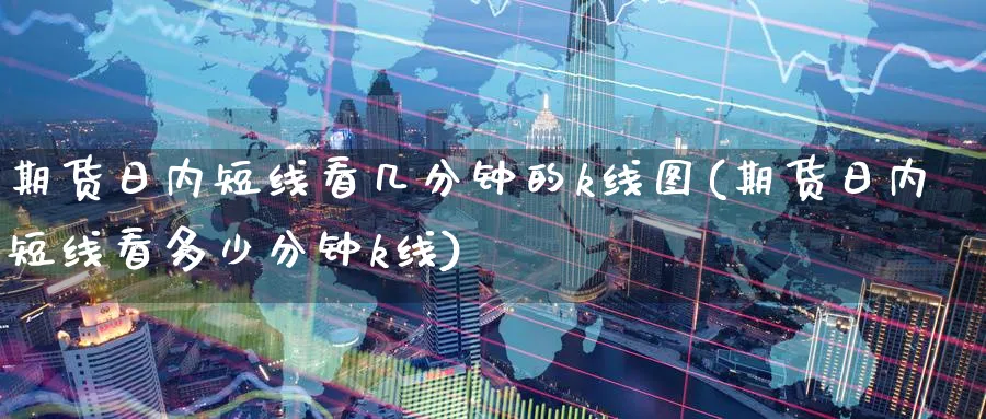 期货日内短线看几分钟的k线图(期货日内短线看多少分钟k线)_https://www.baokan.net_期货公司_第1张