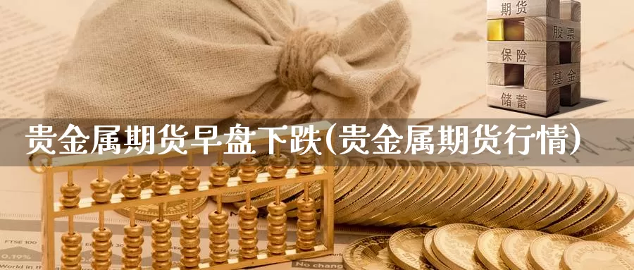 贵金属期货早盘下跌(贵金属期货行情)_期货软件_第1张_宝勘金融网 贵金属期货早盘下跌(贵金属期货行情)_https://www.baokan.net_期货软件_第1张