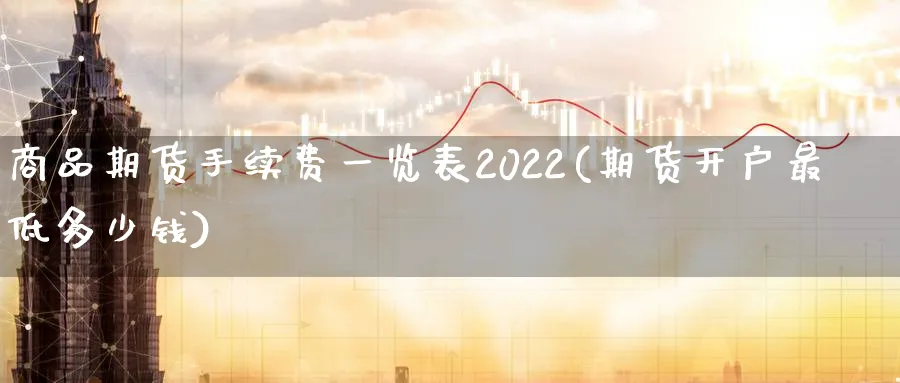 商品期货手续费一览表2022(期货开户最低多少钱)_https://www.baokan.net_期货培训_第1张
