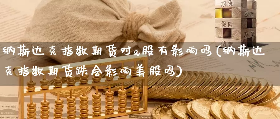 纳斯达克指数期货对a股有影响吗(纳斯达克指数期货跌会影响美股吗)_https://www.baokan.net_期货培训_第1张