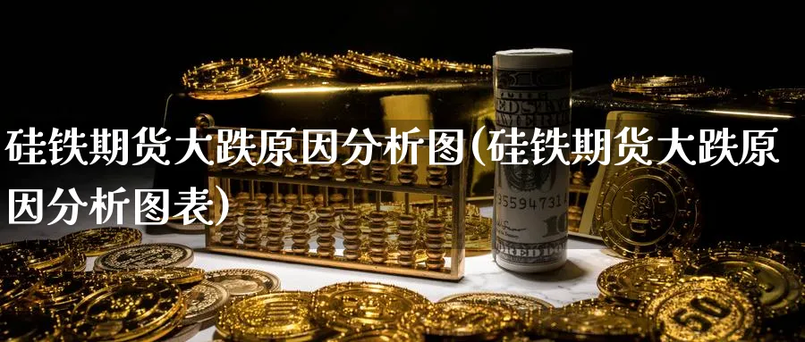 硅铁期货大跌原因分析图(硅铁期货大跌原因分析图表)_https://www.baokan.net_期货公司_第1张
