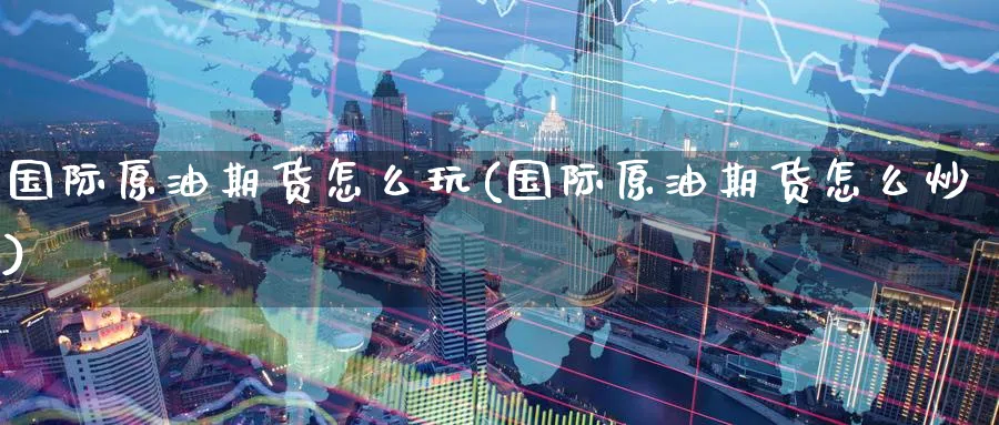国际原油期货怎么玩(国际原油期货怎么炒)_https://www.baokan.net_黄金期货_第1张