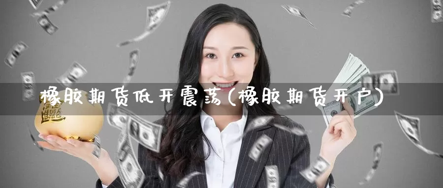 橡胶期货低开震荡(橡胶期货开户)_https://www.baokan.net_期货品种_第1张
