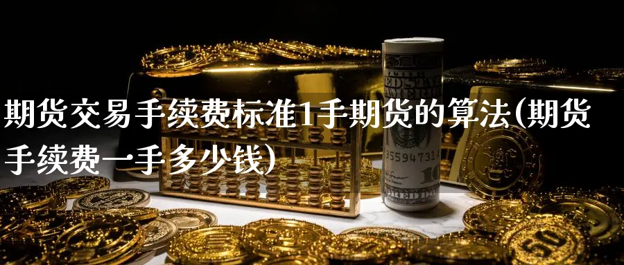 期货交易手续费标准1手期货的算法(期货手续费一手多少钱)_https://www.baokan.net_期货培训_第1张