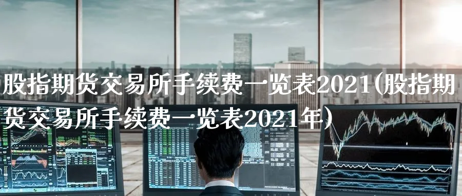 股指期货交易所手续费一览表2021(股指期货交易所手续费一览表2021年)_https://www.baokan.net_恒指期货_第1张