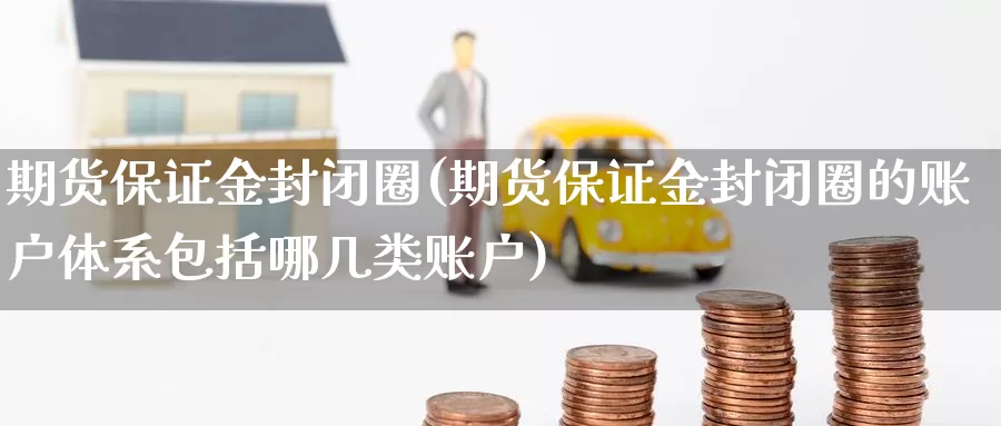 期货保证金封闭圈(期货保证金封闭圈的账户体系包括哪几类账户)_https://www.baokan.net_期货品种_第1张