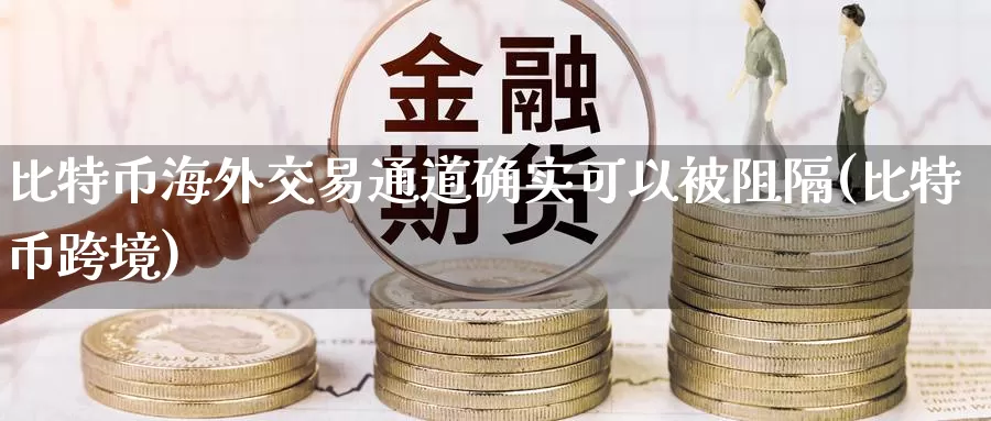 比特币海外交易通道确实可以被阻隔(比特币跨境)_https://www.baokan.net_币圈行情_第1张