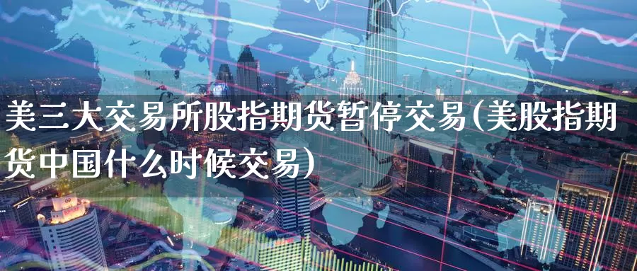 美三大交易所股指期货暂停交易(美股指期货中国什么时候交易)_https://www.baokan.net_股指期货_第1张