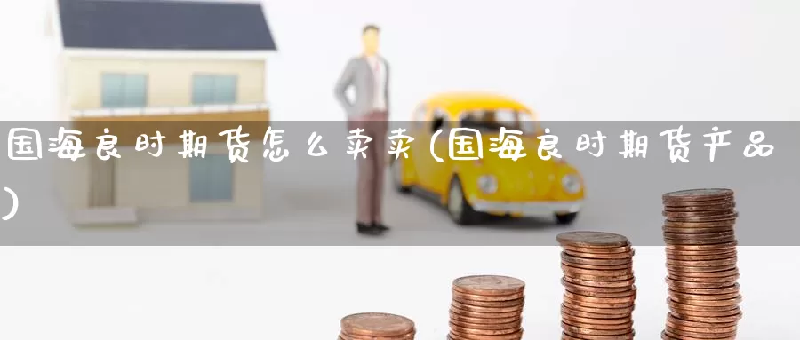 国海良时期货怎么卖卖(国海良时期货产品)_黄金期货_第1张_宝勘金融网 国海良时期货怎么卖卖(国海良时期货产品)_https://www.baokan.net_黄金期货_第1张