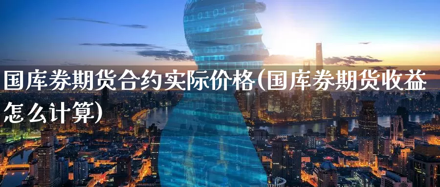 国库券期货合约实际价格(国库券期货收益怎么计算)_https://www.baokan.net_期货品种_第1张