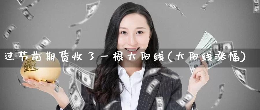 过节前期货收了一根大阳线(大阳线涨幅)_https://www.baokan.net_期货喊单_第1张