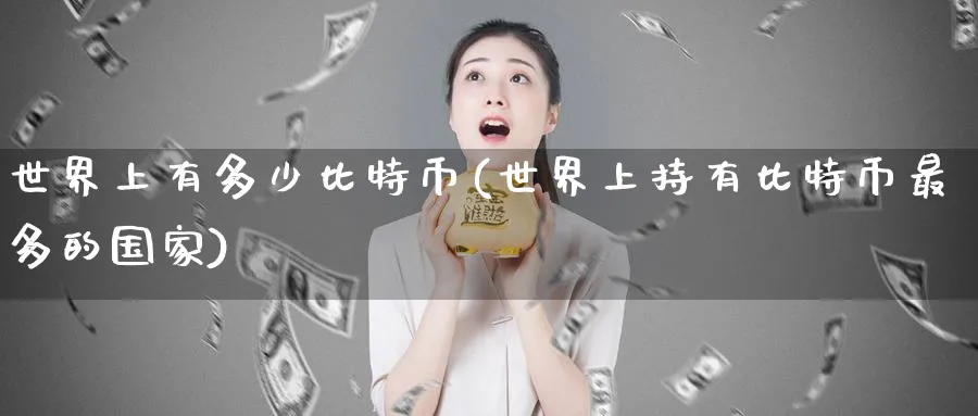 世界上有多少比特币(世界上持有比特币最多的国家)_https://www.baokan.net_期货公司_第1张