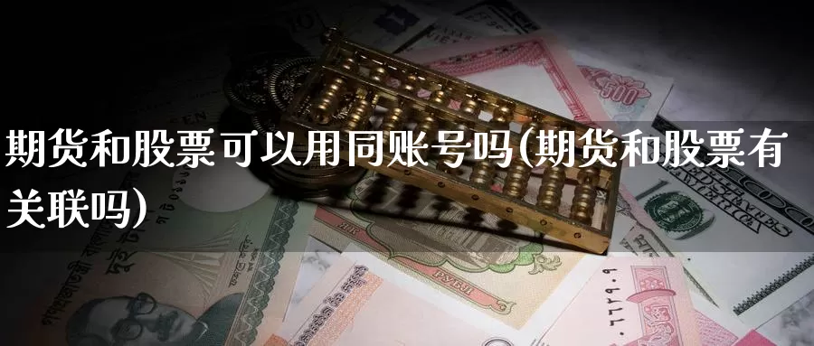 期货和股票可以用同账号吗(期货和股票有关联吗)_https://www.baokan.net_期货喊单_第1张