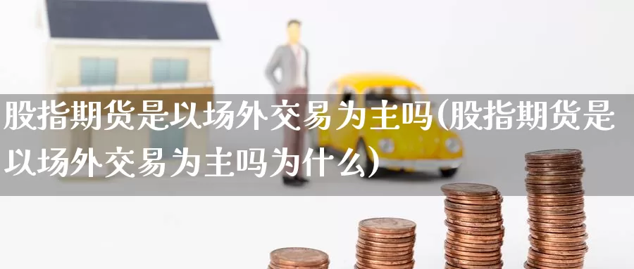 股指期货是以场外交易为主吗(股指期货是以场外交易为主吗为什么)_https://www.baokan.net_纳指期货_第1张