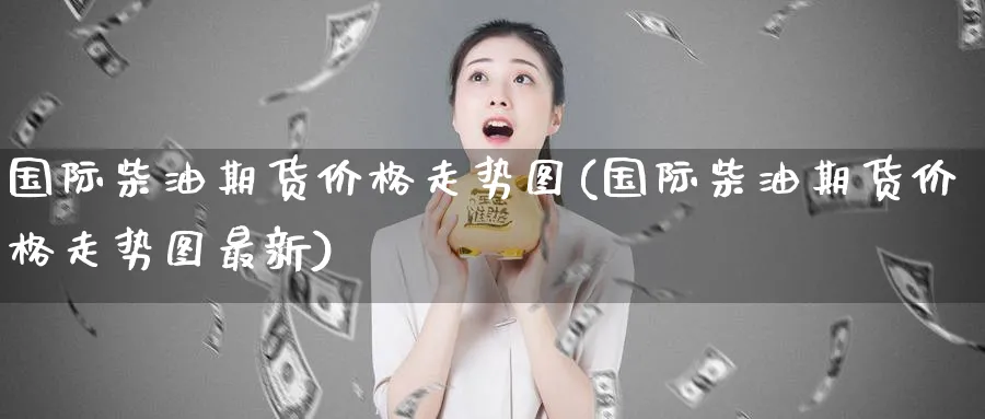 国际柴油期货价格走势图(国际柴油期货价格走势图最新)_https://www.baokan.net_内盘期货_第1张