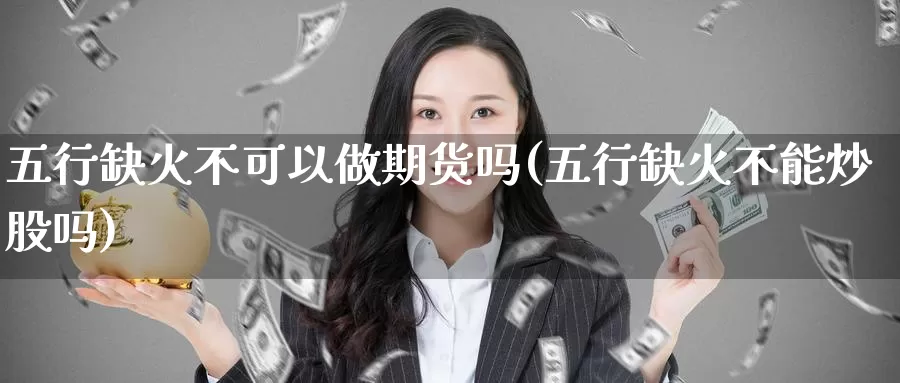 五行缺火不可以做期货吗(五行缺火不能炒股吗)_https://www.baokan.net_期货入门_第1张