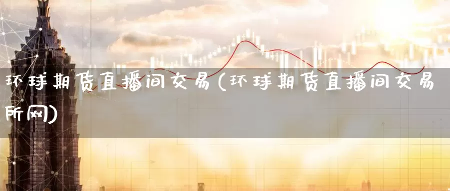 环球期货直播间交易(环球期货直播间交易所网)_币圈行情_第1张_宝勘金融网 环球期货直播间交易(环球期货直播间交易所网)_https://www.baokan.net_币圈行情_第1张