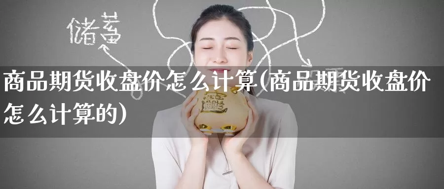 商品期货收盘价怎么计算(商品期货收盘价怎么计算的)_https://www.baokan.net_期货行情_第1张