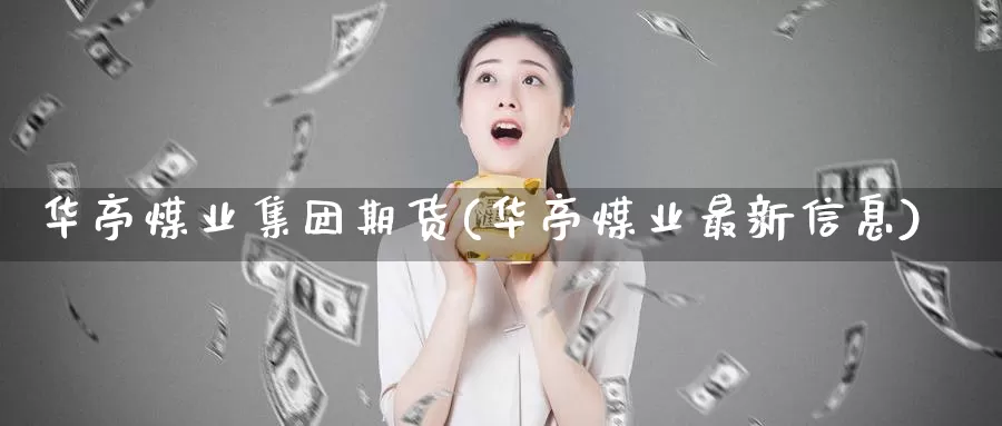 华亭煤业集团期货(华亭煤业最新信息)_https://www.baokan.net_期货平台_第1张