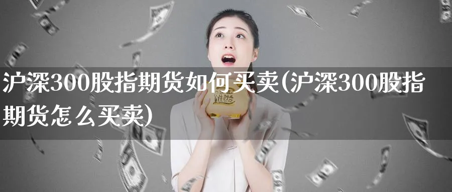 沪深300股指期货如何买卖(沪深300股指期货怎么买卖)_https://www.baokan.net_股指期货_第1张